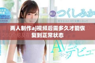 两人制作aj视频后需多久才能恢复到正常状态