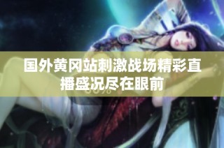国外黄冈站刺激战场精彩直播盛况尽在眼前