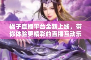橘子直播平台全新上线，带你体验更精彩的直播互动乐趣