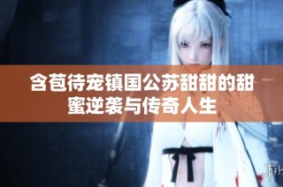 含苞待宠镇国公苏甜甜的甜蜜逆袭与传奇人生