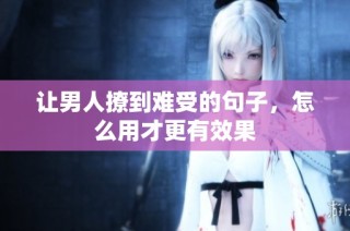 让男人撩到难受的句子，怎么用才更有效果