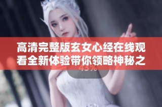 高清完整版玄女心经在线观看全新体验带你领略神秘之旅