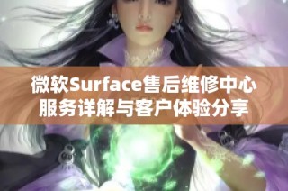 微软Surface售后维修中心服务详解与客户体验分享