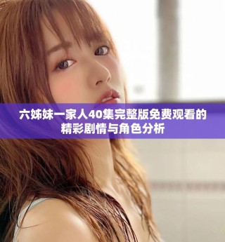 六姊妹一家人40集完整版免费观看的精彩剧情与角色分析