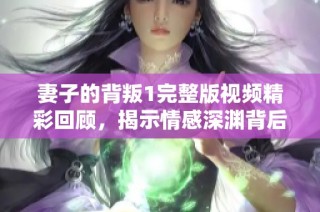 妻子的背叛1完整版视频精彩回顾，揭示情感深渊背后的真相