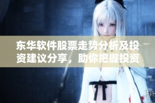 东华软件股票走势分析及投资建议分享，助你把握投资机会