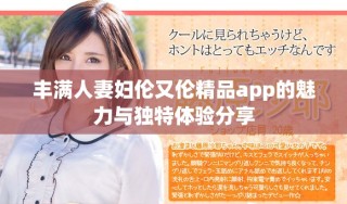 丰满人妻妇伦又伦精品app的魅力与独特体验分享