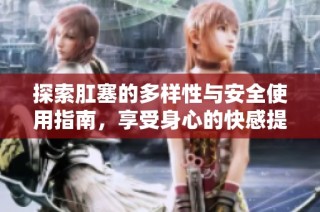 探索肛塞的多样性与安全使用指南，享受身心的快感提升