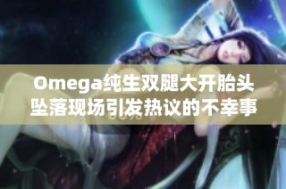 Omega纯生双腿大开胎头坠落现场引发热议的不幸事故
