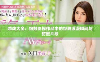 吻戏大全：细数影视作品中的经典浪漫瞬间与甜蜜片段
