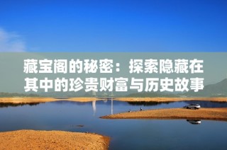 藏宝阁的秘密：探索隐藏在其中的珍贵财富与历史故事