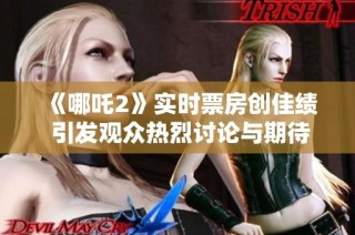 《哪吒2》实时票房创佳绩 引发观众热烈讨论与期待