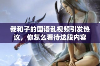 我和子的国语乱视频引发热议，你怎么看待这段内容