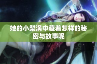 她的小梨涡中藏着怎样的秘密与故事呢
