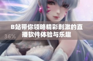 B站带你领略精彩刺激的直播软件体验与乐趣