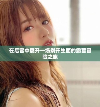 在后宫中展开一场别开生面的露营冒险之旅