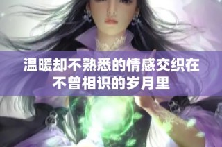 温暖却不熟悉的情感交织在不曾相识的岁月里