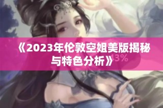 《2023年伦敦空姐美版揭秘与特色分析》