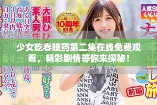 少女吃春晚药第二集在线免费观看，精彩剧情等你来探秘！
