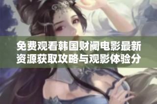 免费观看韩国财阀电影最新资源获取攻略与观影体验分享