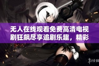 无人在线观看免费高清电视剧狂飙尽享追剧乐趣，精彩不断等你来！