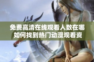 免费高清在线观看人数在哪 如何找到热门动漫观看资源的方法