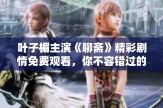 叶子楣主演《聊斋》精彩剧情免费观看，你不容错过的经典之作