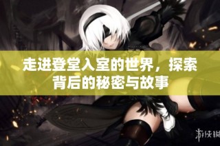 走进登堂入室的世界，探索背后的秘密与故事