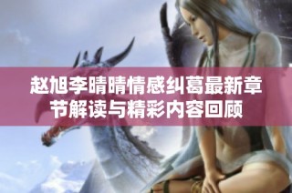 赵旭李晴晴情感纠葛最新章节解读与精彩内容回顾