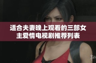 适合夫妻晚上观看的三部女主爱情电视剧推荐列表