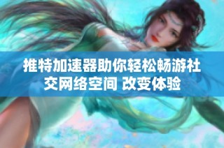 推特加速器助你轻松畅游社交网络空间 改变体验
