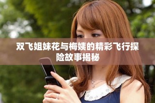 双飞姐妹花与梅姨的精彩飞行探险故事揭秘