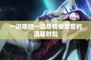 一边喂奶一边尽情做着爱的温馨时刻