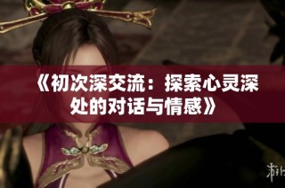 《初次深交流：探索心灵深处的对话与情感》