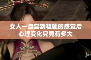 女人一旦尝到粗硬的感觉后心理变化究竟有多大