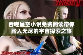 吞噬星空小说免费阅读带你踏入无尽的宇宙探索之旅
