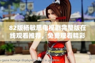 82版杨敏思电视剧完整版在线观看推荐，免费观看精彩剧情回顾