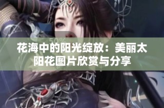 花海中的阳光绽放：美丽太阳花图片欣赏与分享