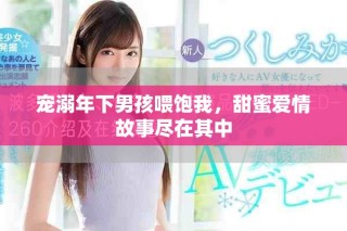 宠溺年下男孩喂饱我，甜蜜爱情故事尽在其中