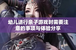 幼儿进行亲子游戏时需要注意的事项与体验分享