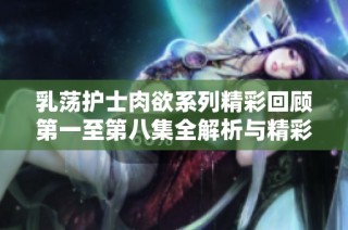 乳荡护士肉欲系列精彩回顾第一至第八集全解析与精彩亮点总结