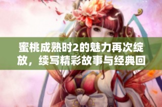 蜜桃成熟时2的魅力再次绽放，续写精彩故事与经典回忆