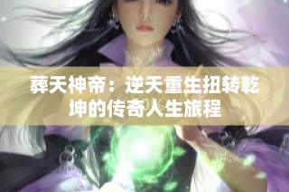 葬天神帝：逆天重生扭转乾坤的传奇人生旅程