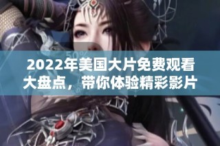 2022年美国大片免费观看大盘点，带你体验精彩影片
