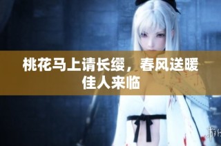 桃花马上请长缨，春风送暖佳人来临