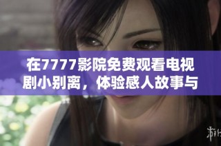 在7777影院免费观看电视剧小别离，体验感人故事与情感碰撞