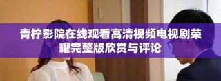 青柠影院在线观看高清视频电视剧荣耀完整版欣赏与评论