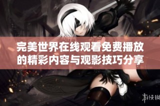 完美世界在线观看免费播放的精彩内容与观影技巧分享