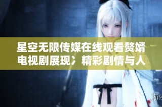 星空无限传媒在线观看赘婿电视剧展现冫精彩剧情与人物魅力