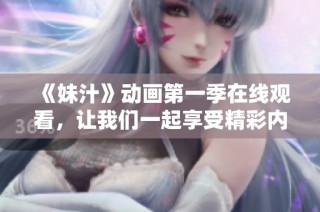 《妹汁》动画第一季在线观看，让我们一起享受精彩内容与乐趣